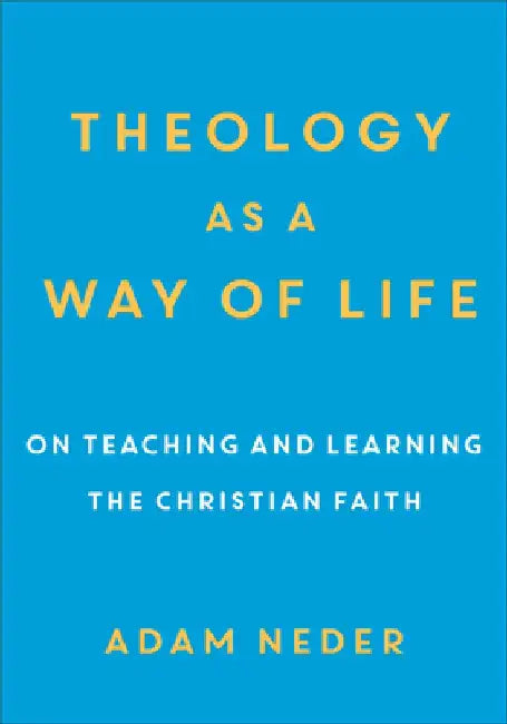 Theology as a Way of Life: On Teaching and Learning the Christian Faith by Adam Neder