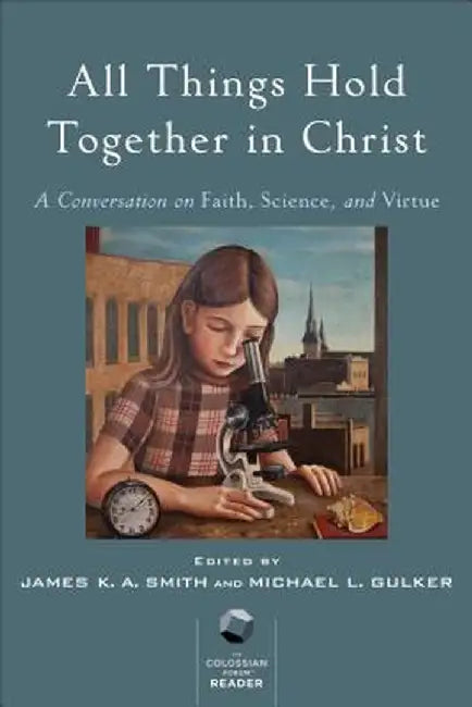 All Things Hold Together in Christ: A Conversation on Faith, Science, and Virtue by James K. Smith