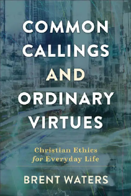Common Callings and Ordinary Virtues: Christian Ethics for Everyday Life by Brent Waters