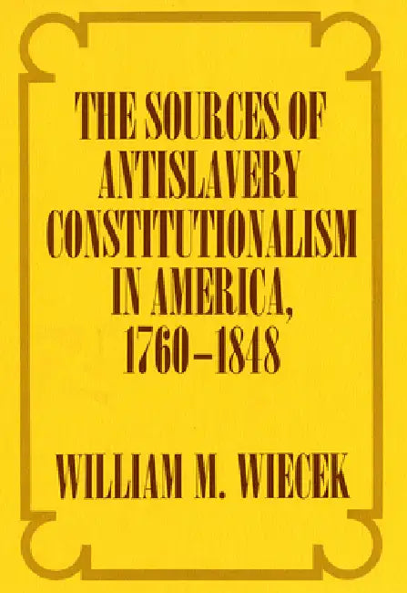 The Sources of Anti-Slavery Constitutionalism in America, 1760-1848 by William M. Wiecek
