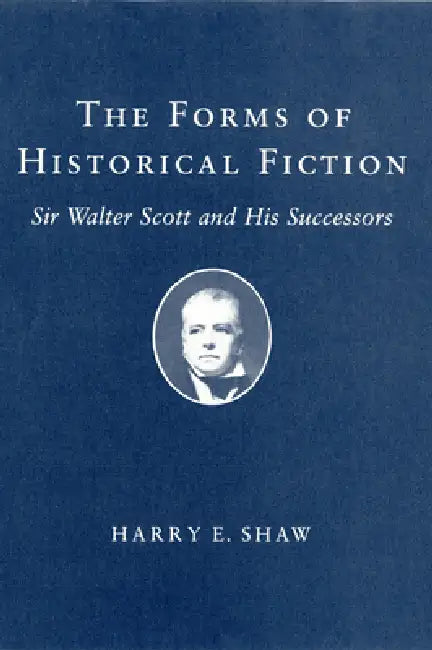 Forms of Historical Fiction: Sir Walter Scott and His Successors by Harry E. Shaw