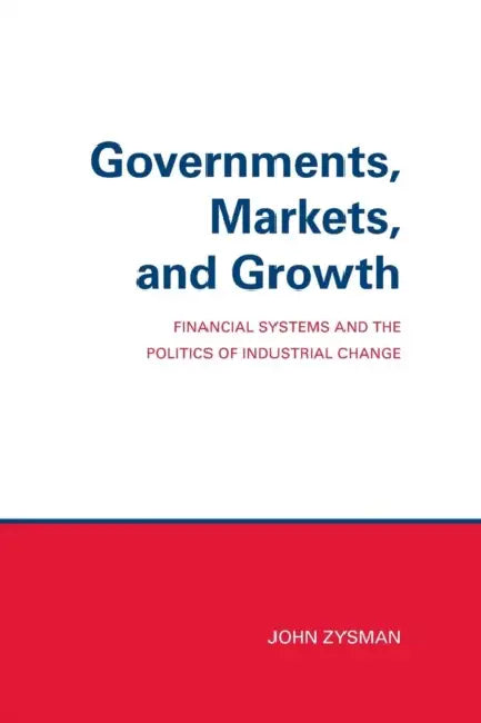 Governments, Markets, and Growth: Financial Systems and Politics of Industrial Change by John Zysman