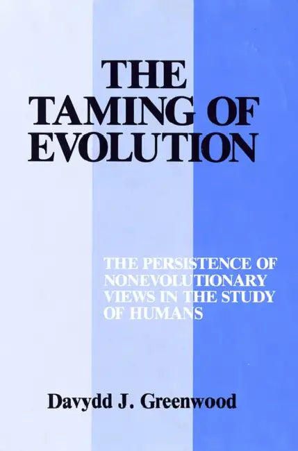 Taming of Evolution: The Persistence of Nonevolutionary Views in the Study of Humans by Davydd Greenwood