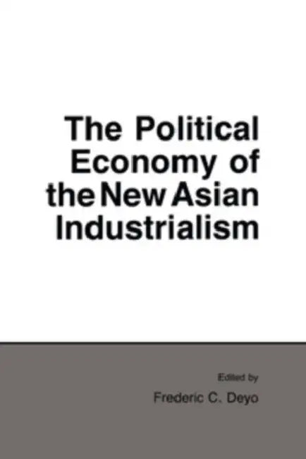 The Political Economy of the New Asian Industrialism by Frederic C. Deyo