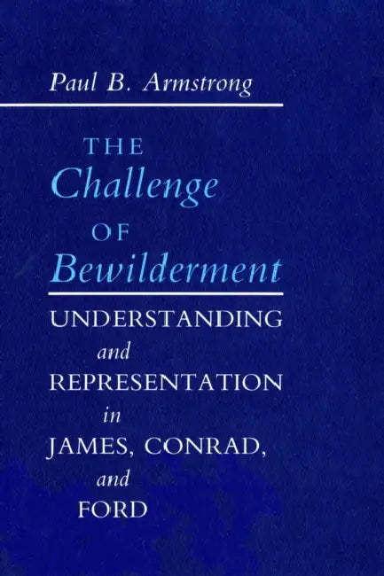 Challenge of Bewilderment: Understanding and Representation in James, Conrad, and Ford by Paul B. Armstrong