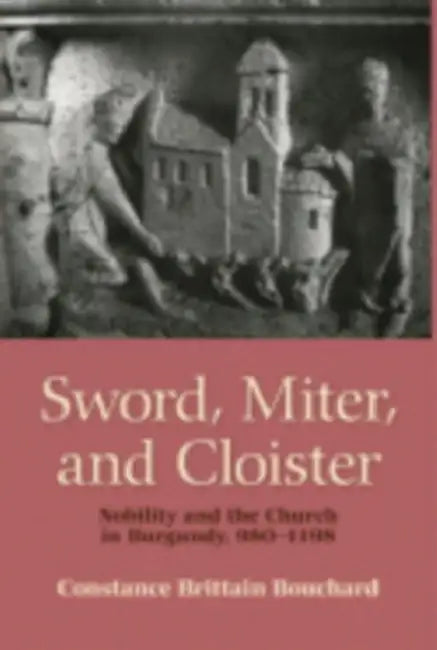 Sword, Miter, and Cloister: Nobility and the Church in Burgundy, 980-1198 by Constance Brittain Bouchard