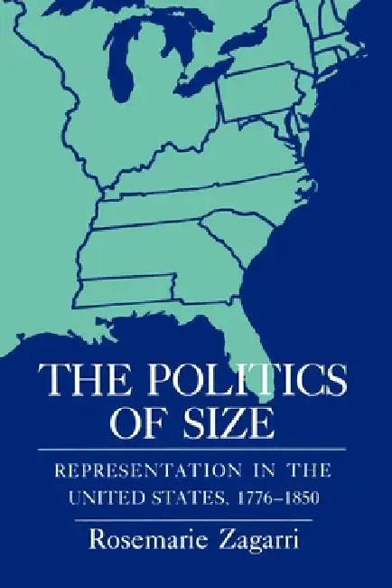 The Politics of Size: Representation in the United States, 1776 1850 by Rosemarie Zagarri