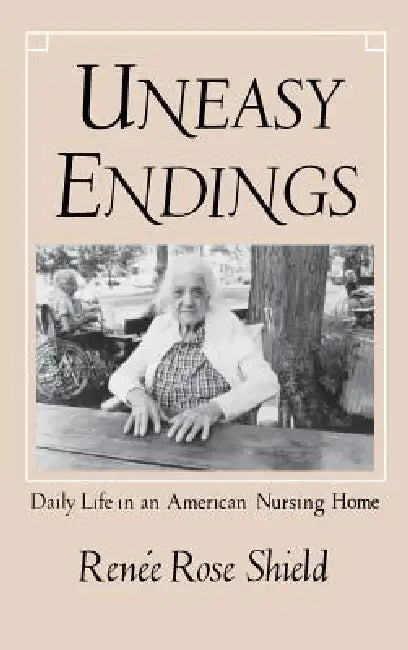 Uneasy Endings: Daily Life in an American Nursing Home by Renée Rose Shield