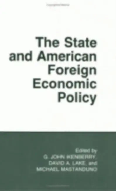 The State and American Foreign Economic Policy by G. John Ikenberry, David A. Lake, Michael Mastanduno