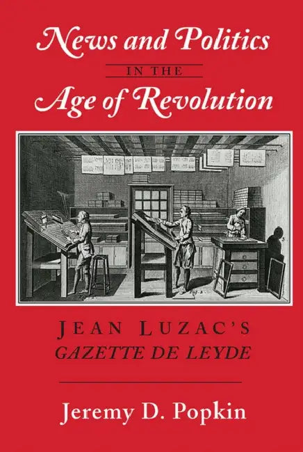 News and Politics in the Age of Revolution: Jean Luzac's "Gazette de Leyde" by Jeremy D. Popkin