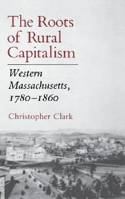 The Roots of Rural Capitalism: Western Massachusetts, 1780 1860 by Christopher Clark