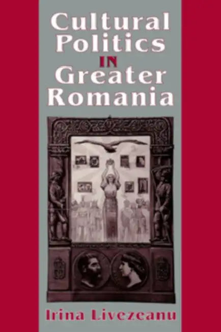 Cultural Politics in Greater Romania: Regionalism, Nation Building, and Ethnic Struggle, 1918-1930 by Irina Livezeanu