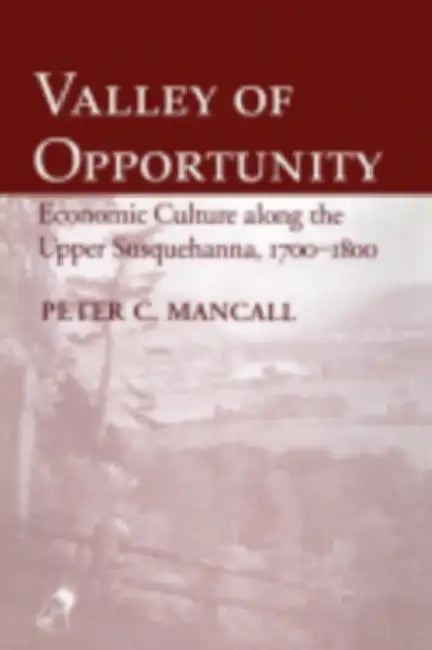 Valley of Opportunity: Economic Culture Along the Upper Susquehanna, 1700 1800 by Peter C. Mancall
