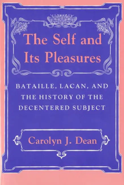 Self and Its Pleasure: Bataille, Lacan, and the History of the Decentered Subject by Carolyn J. Dean