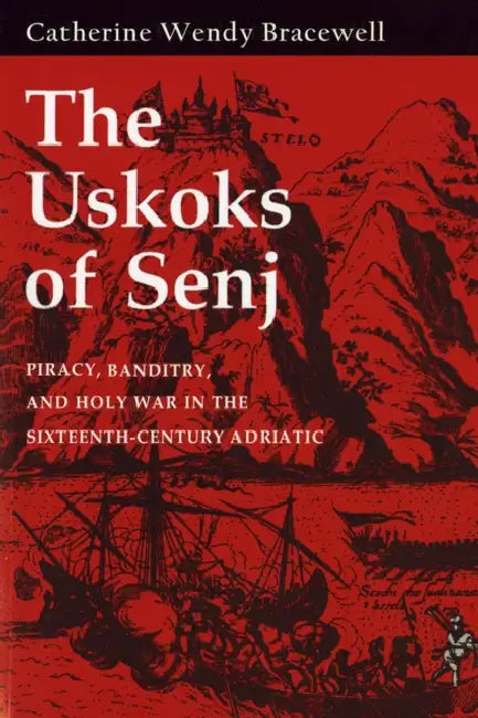 Uskoks of Senj: Piracy, Banditry, and Holy War in the Sixteenth-Century Adriatic by Catherine Wendy Bracewell