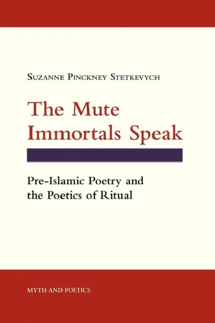 The Mute Immortals Speak: Pre-Islamic Poetry and Poetics of Ritual by Suzanne Pinckney Stetkevych