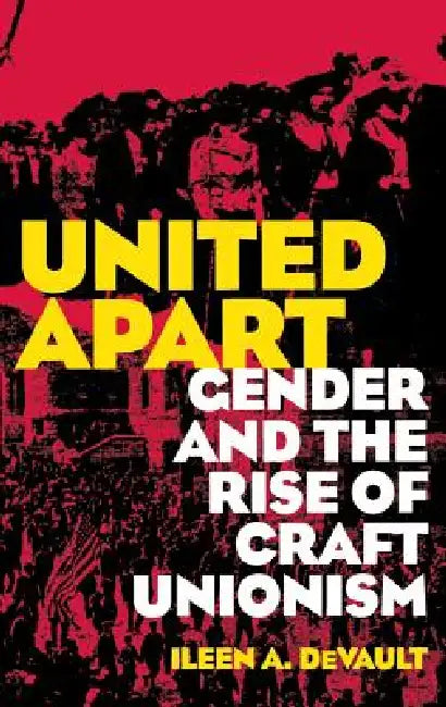 United Apart: Gender and the Rise of Craft Unionism by Ileen A. DeVault