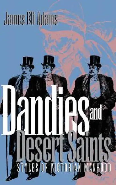 Dandies and Desert Saints: Styles of Victorian Masculinity by James Eli Adams