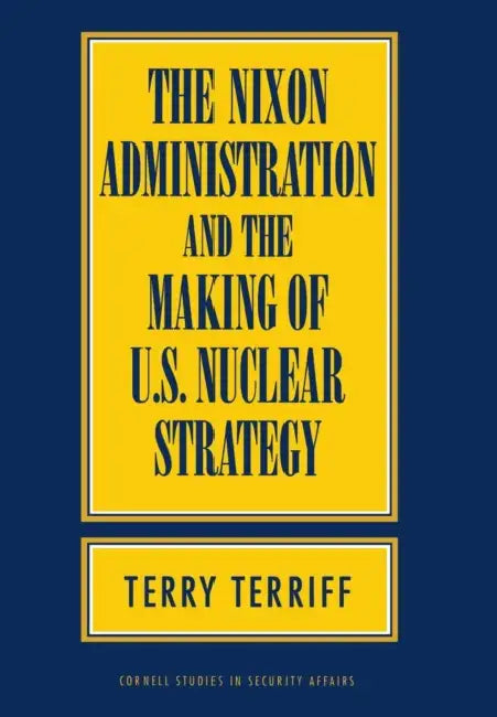 The Nixon Administration and the Making of U.S. Nuclear Strategy by Terry Terriff
