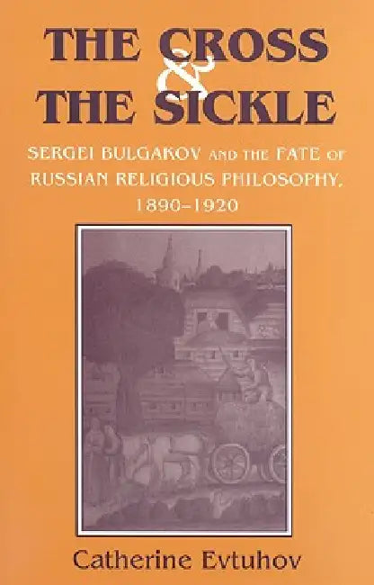 The Cross and the Sickle: Sergei Bulgakov and the Fate of Russian Religious Philosophy,1890-1920 by Catherine Evtuhov