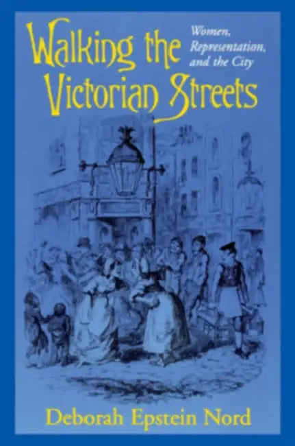 Walking the Victorian Streets: Women, Representation, and the City by Deborah Epstein Nord