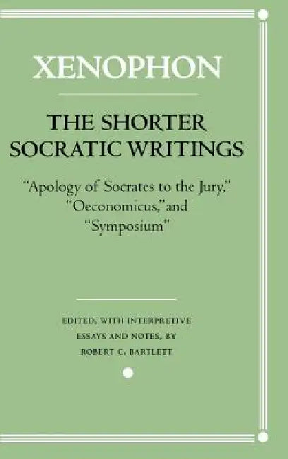 The Shorter Socratic Writings: Apology of Socrates to the Jury, Oeconomicus, and "Symposium'' by Xenophon, Robert C. Bartlett