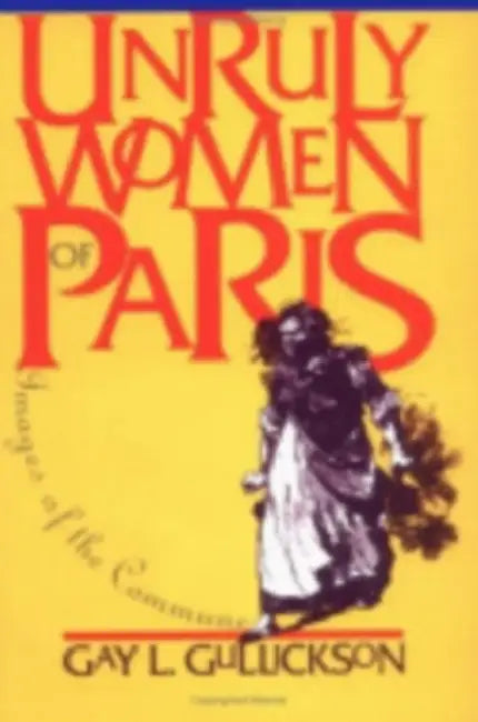 Unruly Women of Paris: Images of the Commune by Gay L. Gullickson