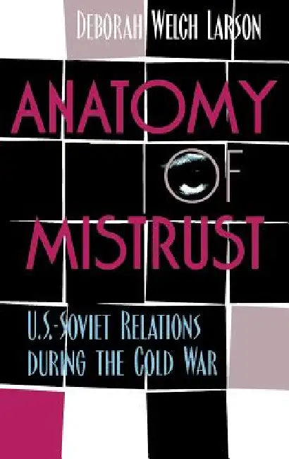 Anatomy of Mistrust: U.S.-Soviet Relations during the Cold War by Deborah Welch Larson