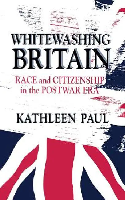 Whitewashing Britain: Race and Citizenship in the Postwar Era by Kathleen Paul