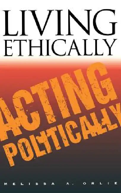 Living Ethically, Acting Politically by Melissa A. Orlie