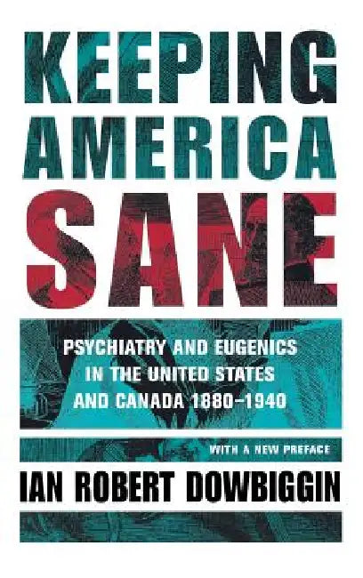 Keeping America Sane: Psychiatry and Eugenics in the United States and Canada, 1880 1940 by Ian Robert Dowbiggin
