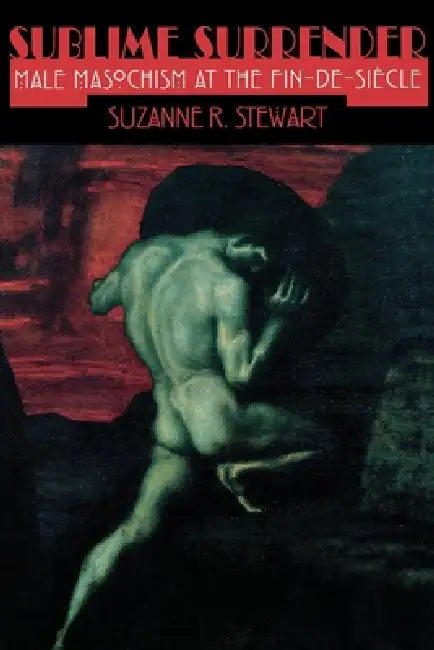Sublime Surrender: Male Masochism at the Fin-De-Siècle by Suzanne Stewart-Steinberg