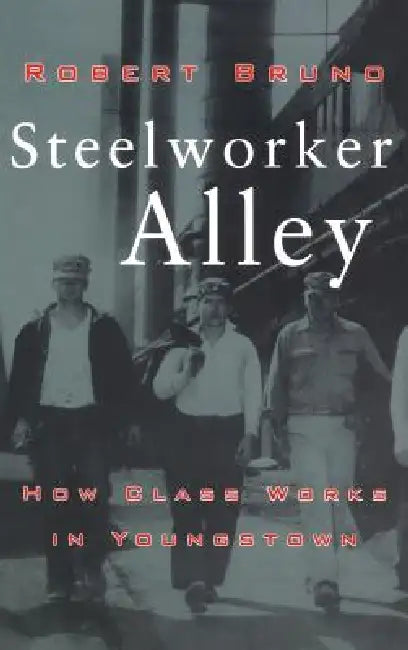 Steelworker Alley: How Class Works in Youngstown by Robert Bruno