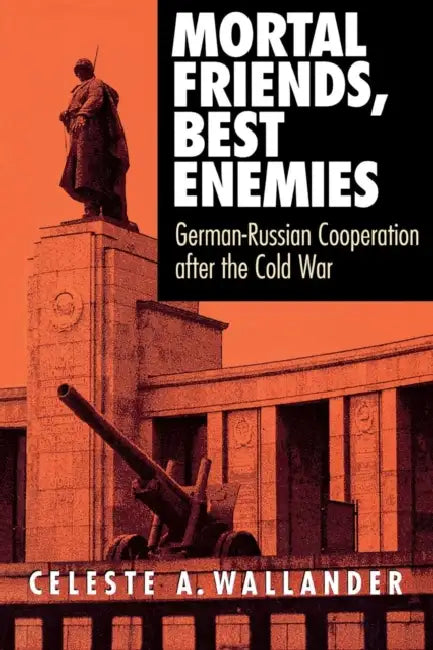 Mortal Friends, Best Enemies: German-Russian Cooperation After the Cold War by Celeste A. Wallander