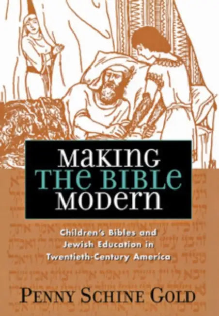 Making the Bible Modern: Children's Bibles and Jewish Education in Twentieth-Century America by Penny Schine Gold
