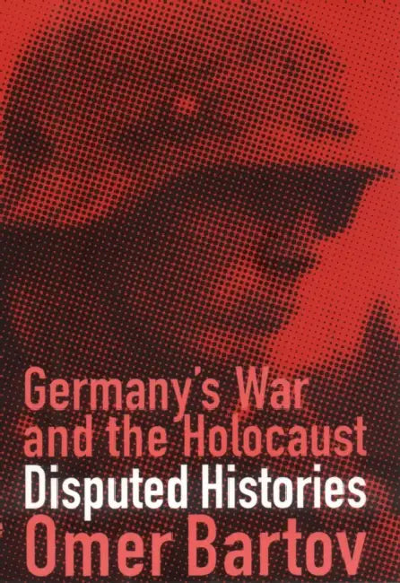 Germany's War and the Holocaust: Disputed Histories by Omer Bartov