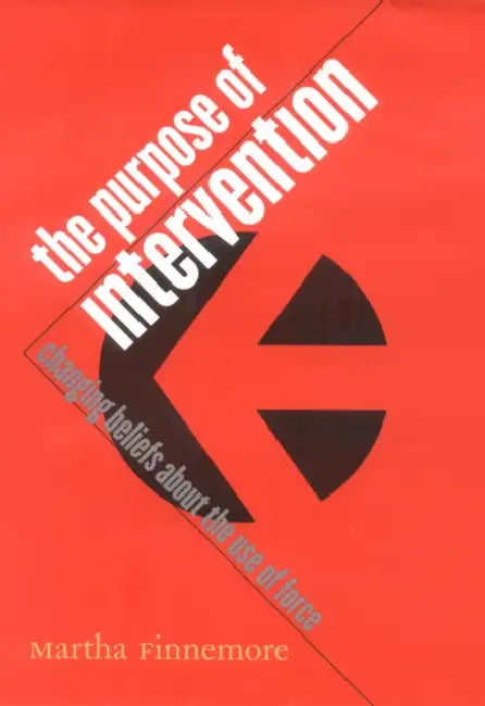 The Purpose of Intervention: Changing Beliefs about the Use of Force by Martha Finnemore
