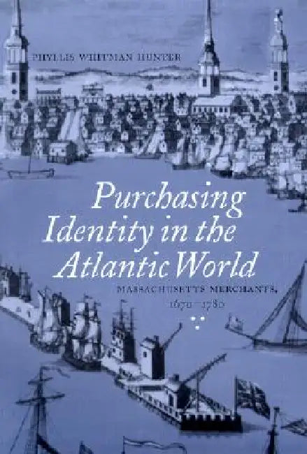 Purchasing Identity in the Atlantic World: Massachusetts Merchants, 1670-1780 by Phyllis Whitman Hunter