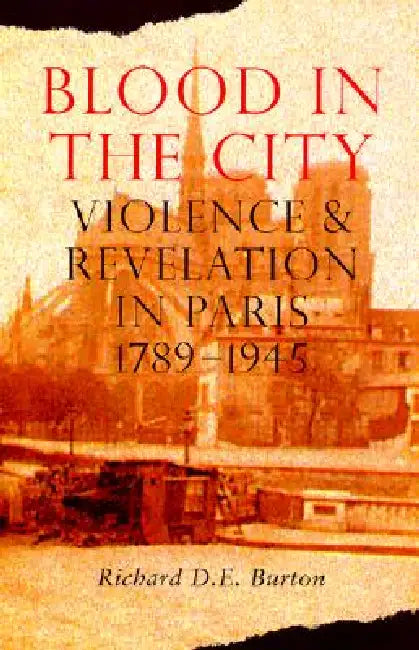 Blood in the City: Violence and Revelation in Paris, 1789-1945 by Richard D. E. Burton