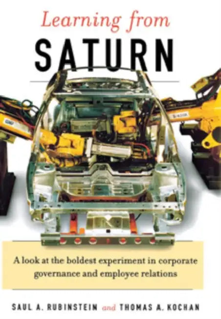 Learning from Saturn: Possibilities for Corporate Governance and Employee Relations by Saul A. Rubinstein, Thomas A. Kochan