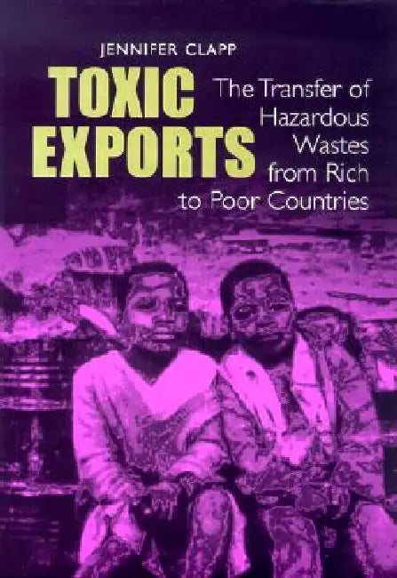 Toxic Exports: The Transfer of Hazardous Wastes and Technologies from Rich to Poor Countries by Jennifer Clapp