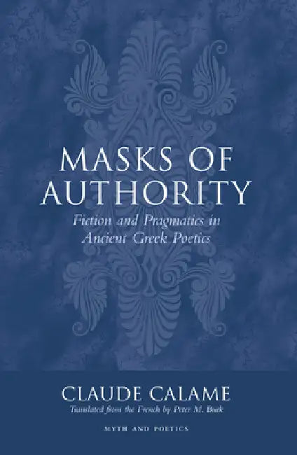 Masks of Authority: Fiction and Pragmatics in Ancient Greek Poetics by Claude Calame, Peter Burk