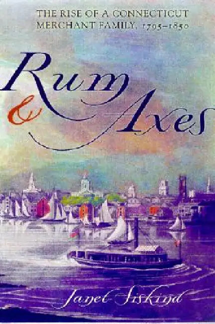 Rum and Axes: The Rise of a Connecticut Merchant Family, 1795-1850 by Janet Siskind