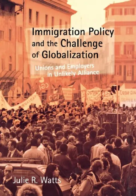Immigration Policy and the Challenge of Globalization: Unions and Employers in Unlikely Alliance by Julie R. Watts