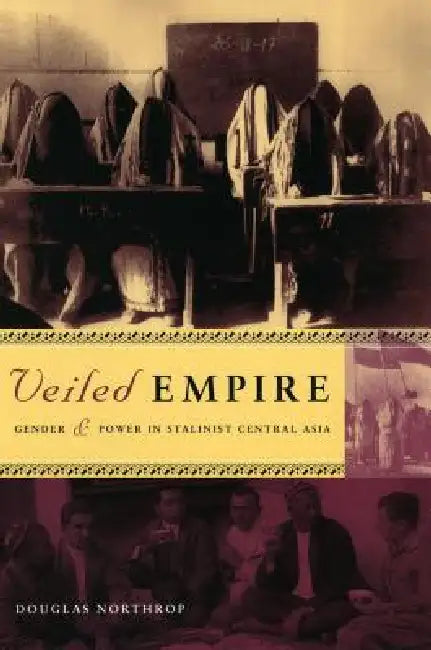Veiled Empire: Gender and Power in Stalinist Central Asia by Douglas T. Northrop