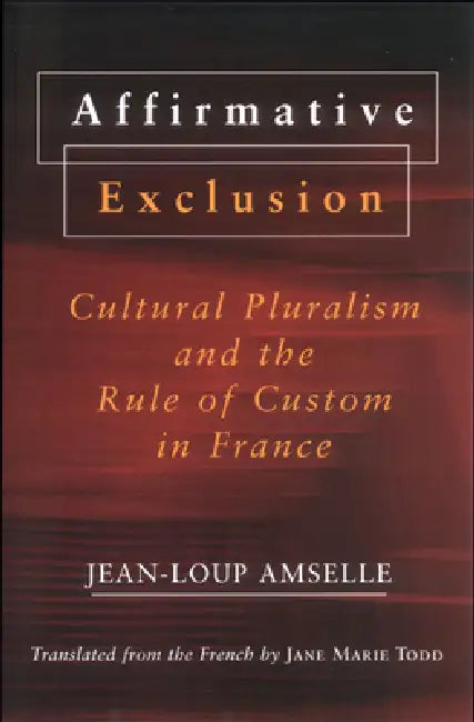 Affirmative Exclusion: Cultural Pluralism and the Rule of Custom in France by Jean-Loup Amselle, Jane Marie Todd