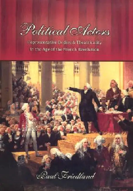 Political Actors: Representative Bodies and Theatricality in the Age of the French Revolution by Paul Friedland
