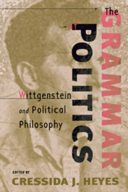 The Grammar of Politics: Wittgenstein and Political Philosophy by Cressida Heyes