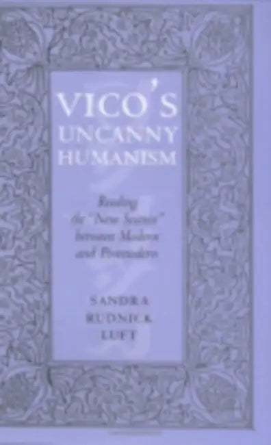 Vico's Uncanny Humanism: Reading the New Science Between Modern and Postmodern by Sandra Rudnick Luft