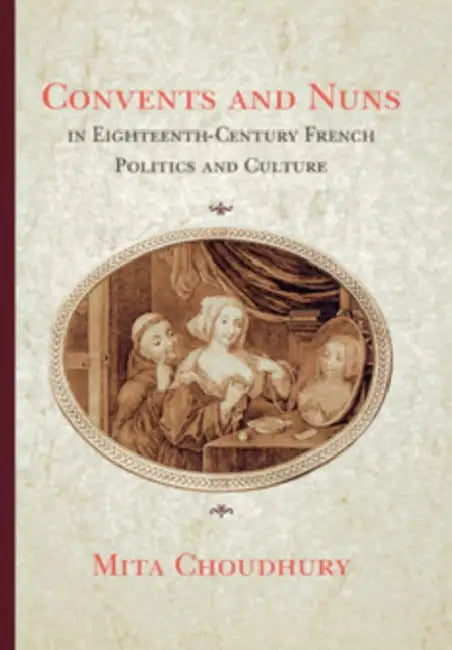 Convents and Nuns in Eighteenth-Century French Politics and Culture by Mita Choudhury